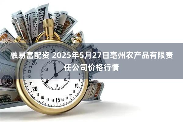 融易富配资 2025年5月27日亳州农产品有限责任公司价格行情