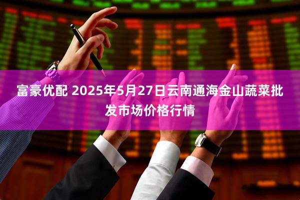 富豪优配 2025年5月27日云南通海金山蔬菜批发市场价格行情
