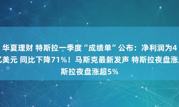华夏理财 特斯拉一季度“成绩单”公布：净利润为4.09亿美元 同比下降71%！马斯克最新发声 特斯拉夜盘涨超5%