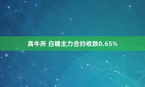 真牛所 白糖主力合约收跌0.65%