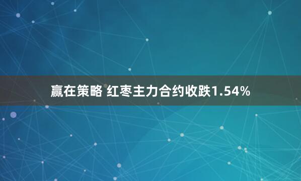 赢在策略 红枣主力合约收跌1.54%