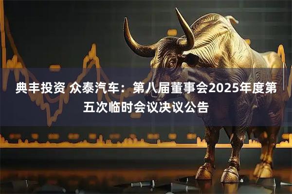 典丰投资 众泰汽车：第八届董事会2025年度第五次临时会议决议公告