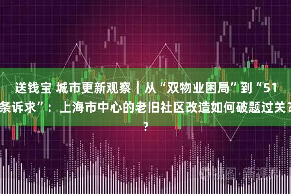 送钱宝 城市更新观察｜从“双物业困局”到“51条诉求”：上海市中心的老旧社区改造如何破题过关？