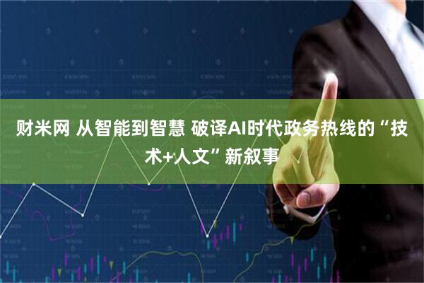 财米网 从智能到智慧 破译AI时代政务热线的“技术+人文”新叙事