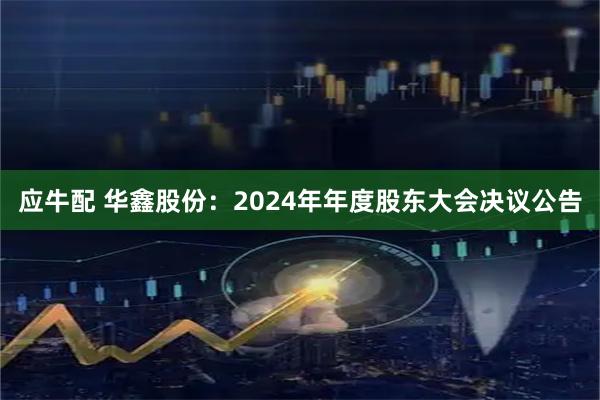 应牛配 华鑫股份：2024年年度股东大会决议公告