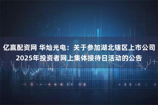 亿赢配资网 华灿光电：关于参加湖北辖区上市公司2025年投资者网上集体接待日活动的公告