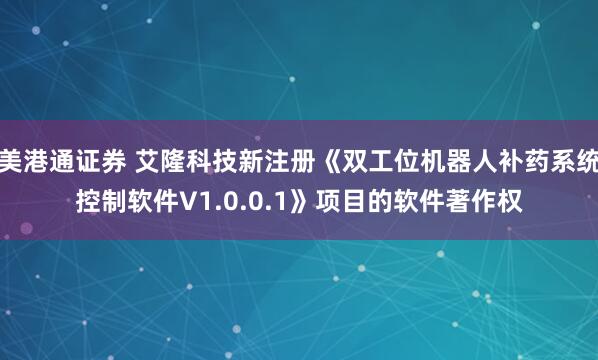 美港通证券 艾隆科技新注册《双工位机器人补药系统控制软件V1.0.0.1》项目的软件著作权