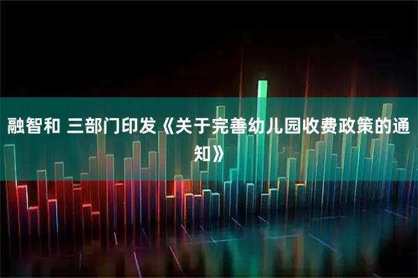 融智和 三部门印发《关于完善幼儿园收费政策的通知》