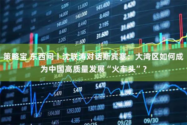 策略宝 东西问丨沈联涛对话斯宾塞：大湾区如何成为中国高质量发展“火车头”？