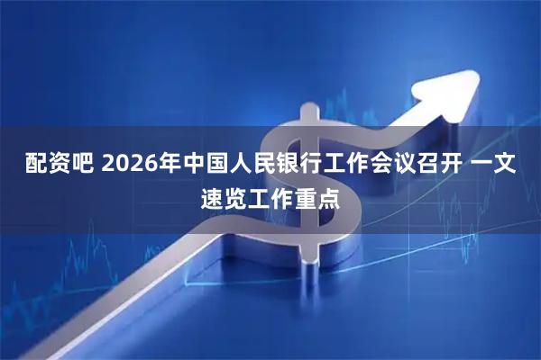 配资吧 2026年中国人民银行工作会议召开 一文速览工作重点