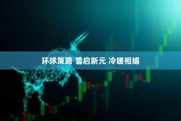 环球策路 雪启新元 冷暖相嬉