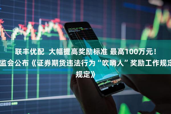 联丰优配  大幅提高奖励标准 最高100万元！证监会公布《证券期货违法行为“吹哨人”奖励工作规定》