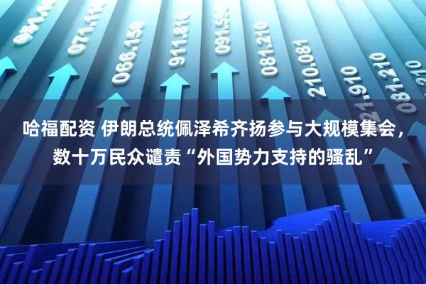 哈福配资 伊朗总统佩泽希齐扬参与大规模集会，数十万民众谴责“外国势力支持的骚乱”