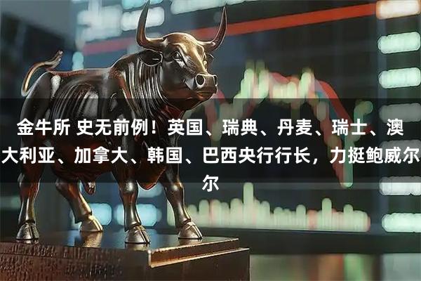 金牛所 史无前例！英国、瑞典、丹麦、瑞士、澳大利亚、加拿大、韩国、巴西央行行长，力挺鲍威尔