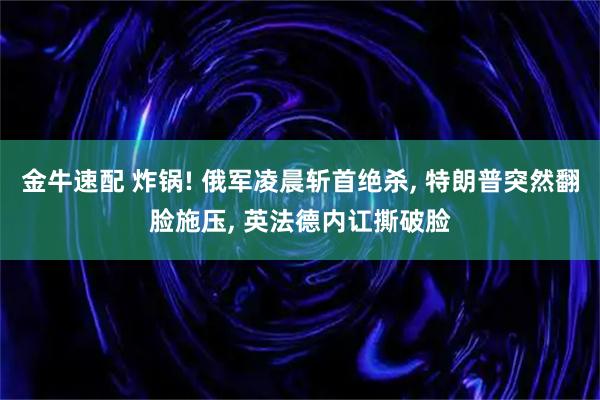 金牛速配 炸锅! 俄军凌晨斩首绝杀, 特朗普突然翻脸施压, 英法德内讧撕破脸