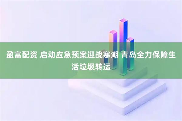 盈富配资 启动应急预案迎战寒潮 青岛全力保障生活垃圾转运