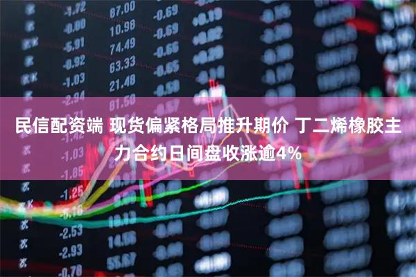 民信配资端 现货偏紧格局推升期价 丁二烯橡胶主力合约日间盘收涨逾4%