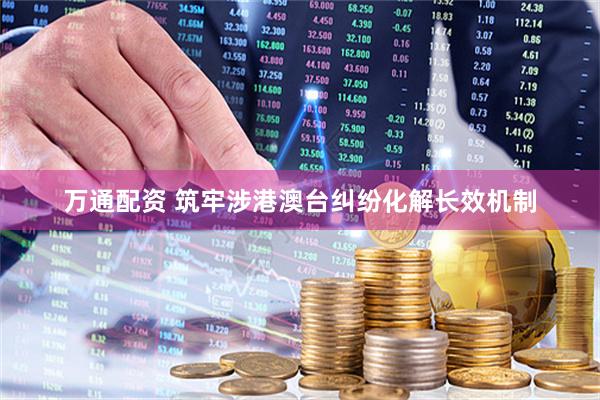万通配资 筑牢涉港澳台纠纷化解长效机制