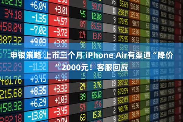 申银策略 上市三个月 iPhone Air有渠道“降价”2000元！客服回应