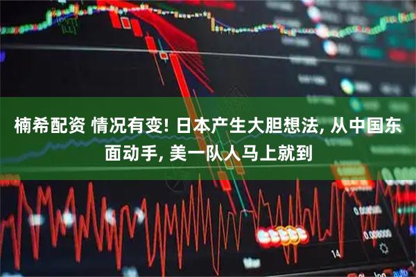 楠希配资 情况有变! 日本产生大胆想法, 从中国东面动手, 美一队人马上就到