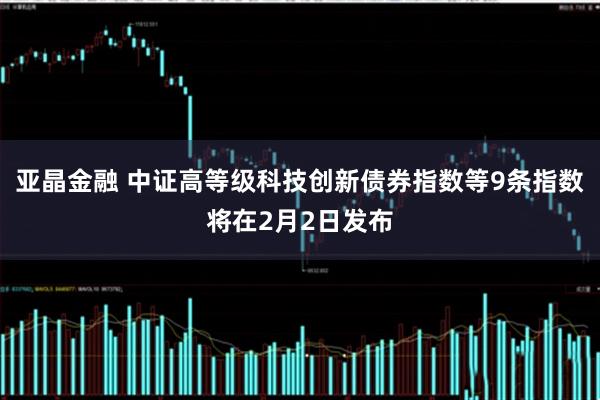 亚晶金融 中证高等级科技创新债券指数等9条指数将在2月2日发布