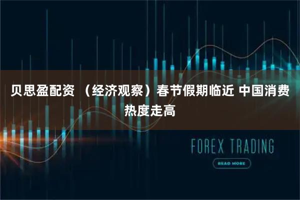 贝思盈配资 （经济观察）春节假期临近 中国消费热度走高