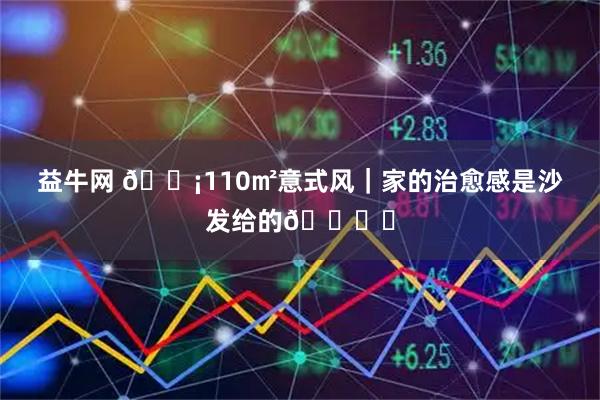 益牛网 🏡110㎡意式风｜家的治愈感是沙发给的🛋️