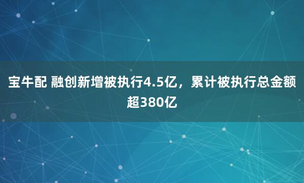 宝牛配 融创新增被执行4.5亿，累计被执行总金额超380亿