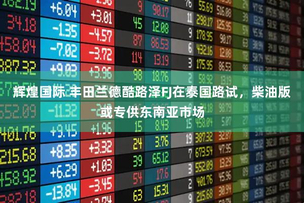 辉煌国际 丰田兰德酷路泽FJ在泰国路试，柴油版或专供东南亚市场