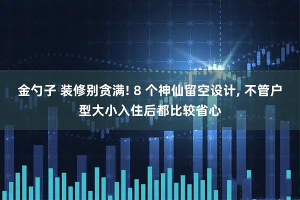 金勺子 装修别贪满! 8 个神仙留空设计, 不管户型大小入住后都比较省心