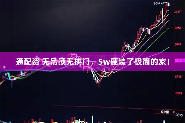 通配资 无吊顶无拱门，5w硬装了极简的家！
