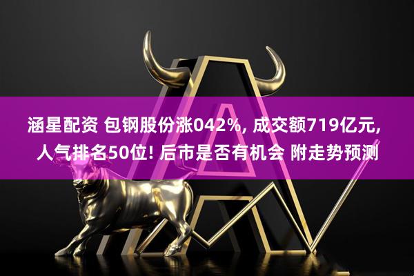 涵星配资 包钢股份涨042%, 成交额719亿元, 人气排名50位! 后市是否有机会 附走势预测