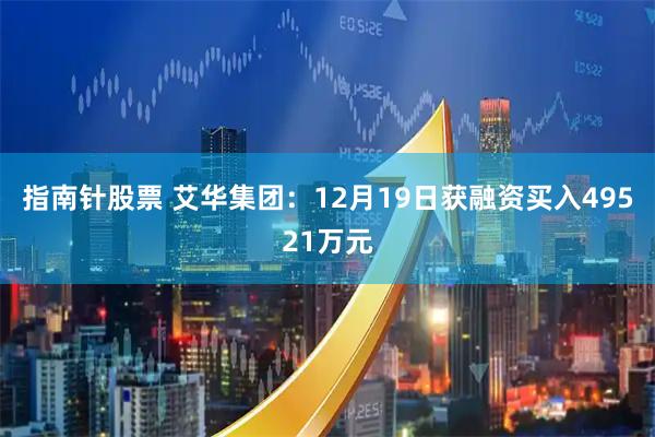指南针股票 艾华集团：12月19日获融资买入49521万元