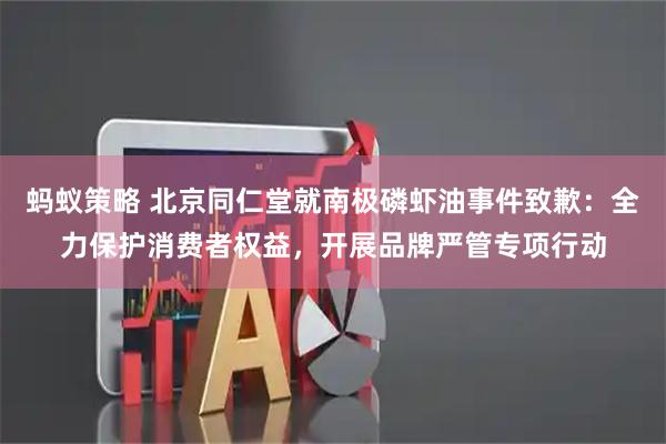 蚂蚁策略 北京同仁堂就南极磷虾油事件致歉：全力保护消费者权益，开展品牌严管专项行动