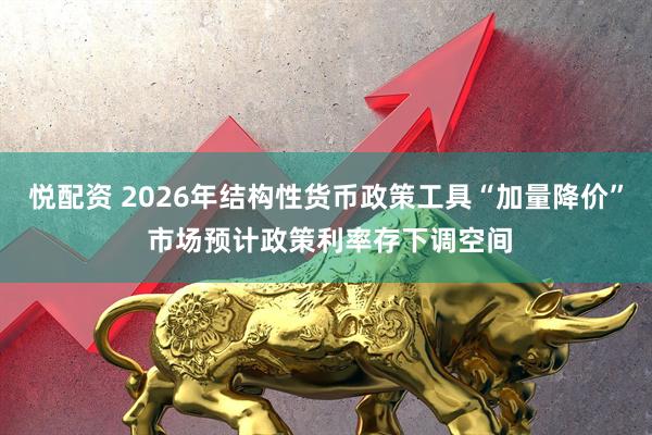 悦配资 2026年结构性货币政策工具“加量降价” 市场预计政策利率存下调空间