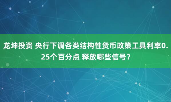 龙坤投资 央行下调各类结构性货币政策工具利率0.25个百分点 释放哪些信号？