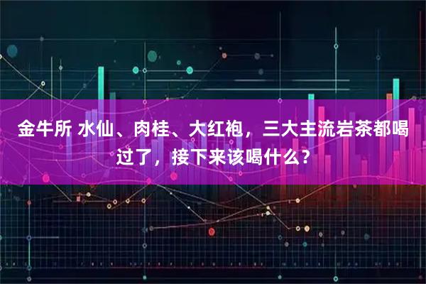 金牛所 水仙、肉桂、大红袍，三大主流岩茶都喝过了，接下来该喝什么？