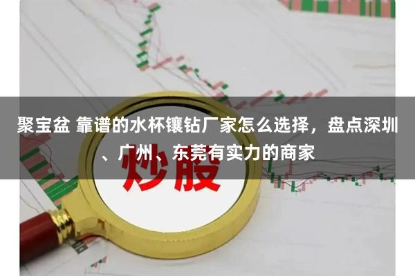 聚宝盆 靠谱的水杯镶钻厂家怎么选择，盘点深圳、广州、东莞有实力的商家