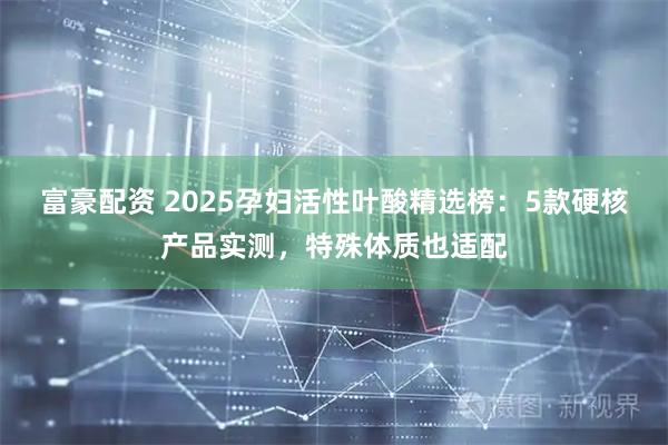 富豪配资 2025孕妇活性叶酸精选榜：5款硬核产品实测，特殊体质也适配