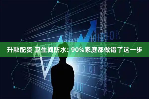 升融配资 卫生间防水: 90%家庭都做错了这一步