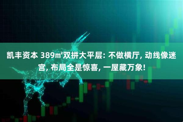 凯丰资本 389㎡双拼大平层: 不做横厅, 动线像迷宫, 布局全是惊喜, 一屋藏万象!