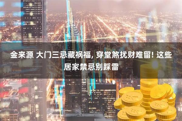 金来源 大门三忌藏祸福, 穿堂煞扰财难留! 这些居家禁忌别踩雷