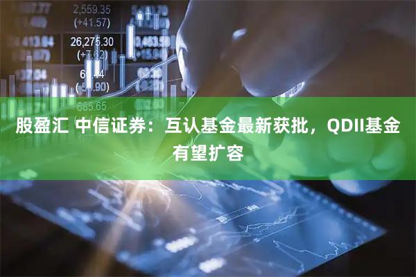 股盈汇 中信证券：互认基金最新获批，QDII基金有望扩容