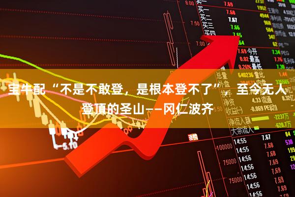 宝牛配 “不是不敢登，是根本登不了”，至今无人登頂的圣山——冈仁波齐