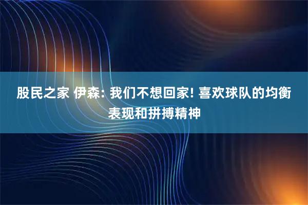 股民之家 伊森: 我们不想回家! 喜欢球队的均衡表现和拼搏精神