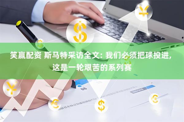 笑赢配资 斯马特采访全文: 我们必须把球投进, 这是一轮艰苦的系列赛