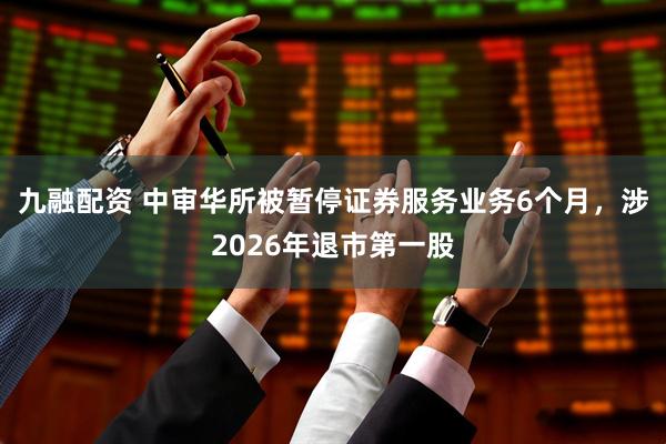 九融配资 中审华所被暂停证券服务业务6个月，涉2026年退市第一股