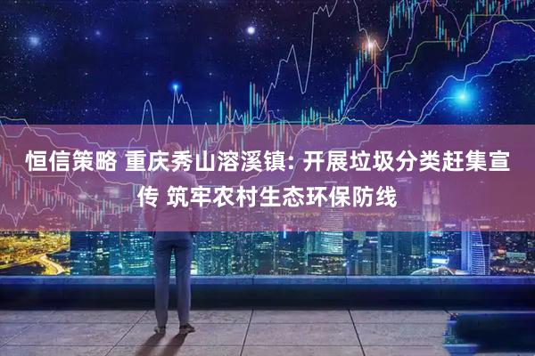 恒信策略 重庆秀山溶溪镇: 开展垃圾分类赶集宣传 筑牢农村生态环保防线