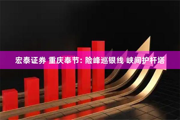 宏泰证券 重庆奉节: 险峰巡银线 峡间护杆塔