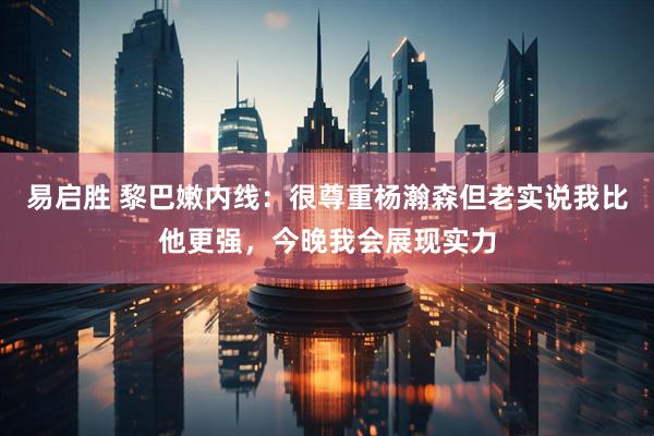 易启胜 黎巴嫩内线：很尊重杨瀚森但老实说我比他更强，今晚我会展现实力